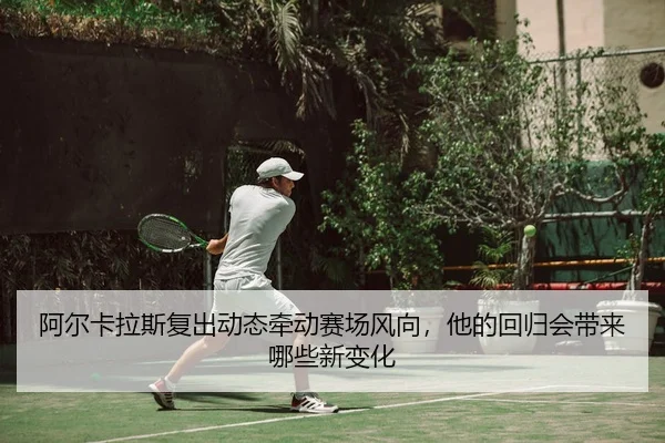阿尔卡拉斯复出动态牵动赛场风向，他的回归会带来哪些新变化
